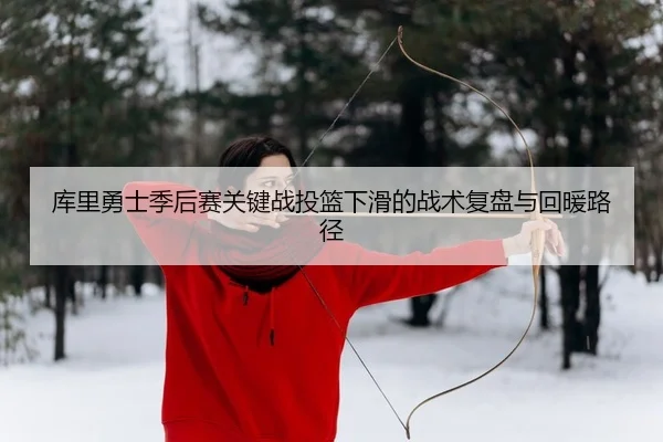 库里勇士季后赛关键战投篮下滑的战术复盘与回暖路径