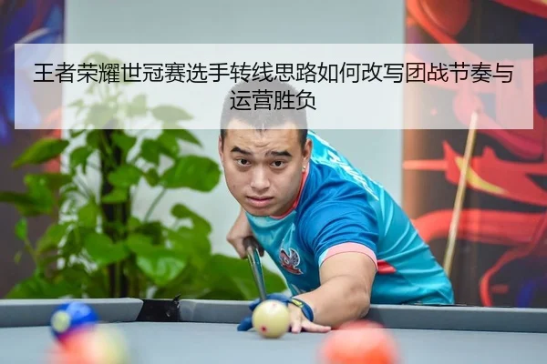 王者荣耀世冠赛选手转线思路如何改写团战节奏与运营胜负