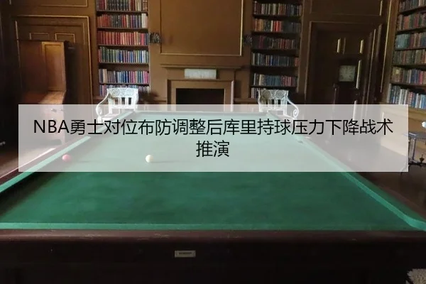 NBA勇士对位布防调整后库里持球压力下降战术推演